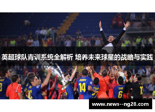 英超球队青训系统全解析 培养未来球星的战略与实践