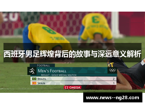 西班牙男足辉煌背后的故事与深远意义解析