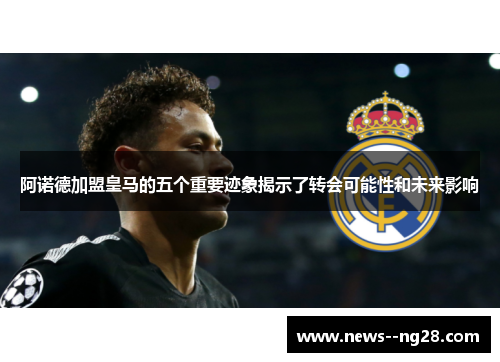 阿诺德加盟皇马的五个重要迹象揭示了转会可能性和未来影响