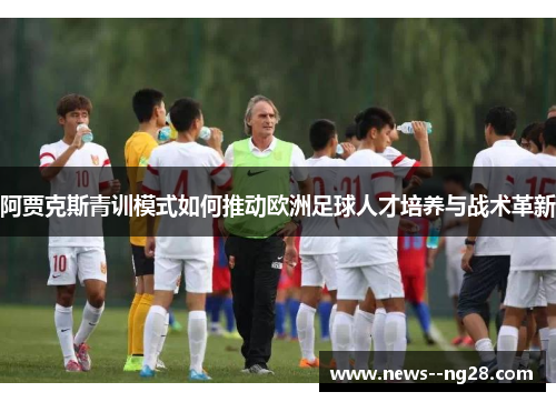 阿贾克斯青训模式如何推动欧洲足球人才培养与战术革新