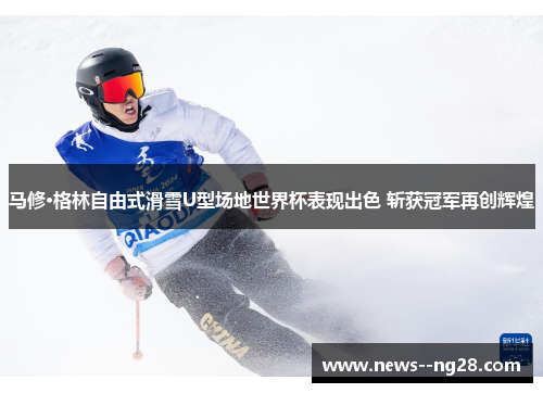 马修·格林自由式滑雪U型场地世界杯表现出色 斩获冠军再创辉煌