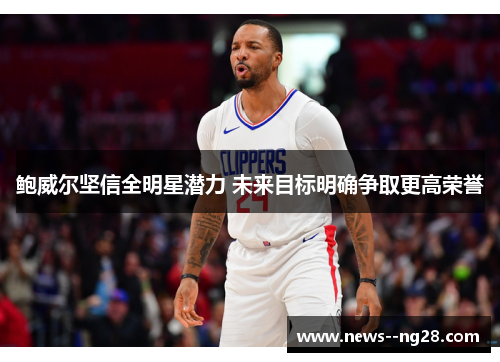 鲍威尔坚信全明星潜力 未来目标明确争取更高荣誉