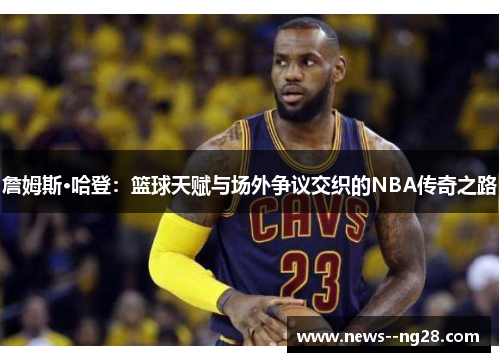 詹姆斯·哈登：篮球天赋与场外争议交织的NBA传奇之路