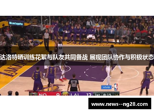 达洛特晒训练花絮与队友共同备战 展现团队协作与积极状态