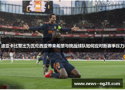 迪亚卡比复出为瓦伦西亚带来希望与挑战球队如何应对新赛季压力