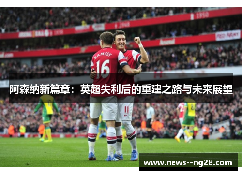 阿森纳新篇章：英超失利后的重建之路与未来展望