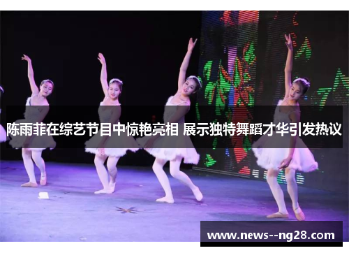 陈雨菲在综艺节目中惊艳亮相 展示独特舞蹈才华引发热议