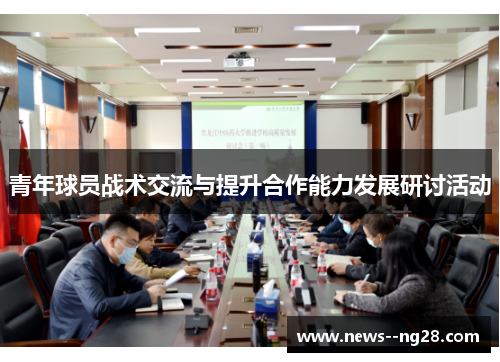青年球员战术交流与提升合作能力发展研讨活动 青年球员战术交流与提升合作能力发展研讨活动