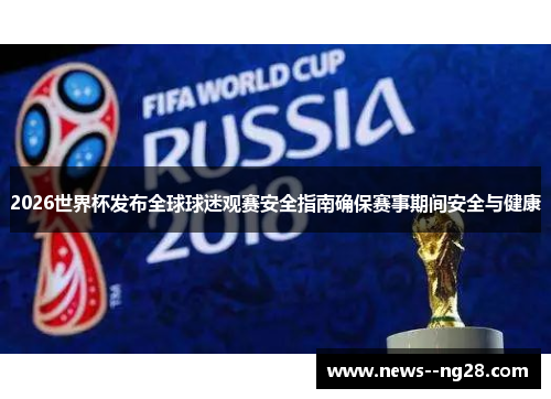 2026世界杯发布全球球迷观赛安全指南确保赛事期间安全与健康 2026世界杯发布全球球迷观赛安全指南确保赛事期间安全与健康