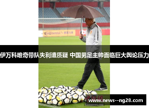 伊万科维奇带队失利遭质疑 中国男足主帅面临巨大舆论压力 伊万科维奇带队失利遭质疑 中国男足主帅面临巨大舆论压力