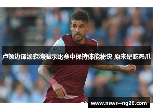 卢顿边锋汤森德揭示比赛中保持体能秘诀 原来是吃鸡爪 卢顿边锋汤森德揭示比赛中保持体能秘诀 原来是吃鸡爪