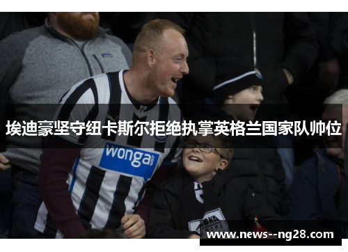 埃迪豪坚守纽卡斯尔拒绝执掌英格兰国家队帅位 埃迪豪坚守纽卡斯尔拒绝执掌英格兰国家队帅位