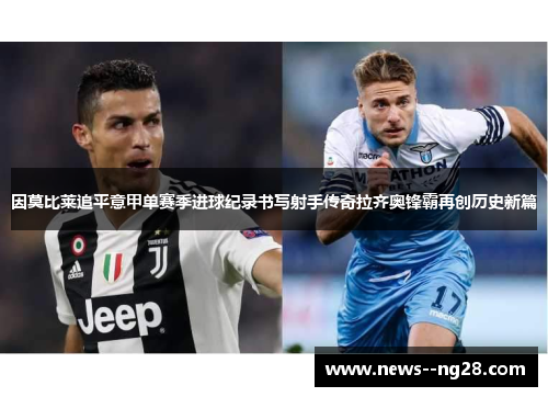 因莫比莱追平意甲单赛季进球纪录书写射手传奇拉齐奥锋霸再创历史新篇