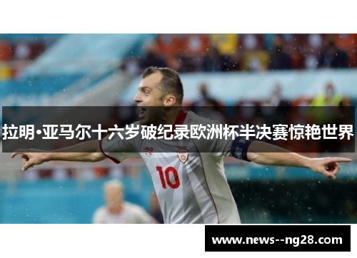 拉明·亚马尔十六岁破纪录欧洲杯半决赛惊艳世界