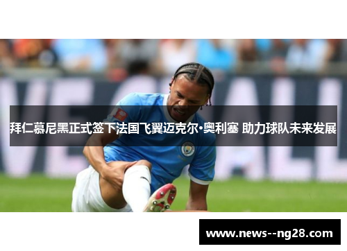 拜仁慕尼黑正式签下法国飞翼迈克尔·奥利塞 助力球队未来发展