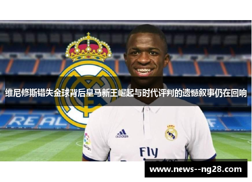 维尼修斯错失金球背后皇马新王崛起与时代评判的遗憾叙事仍在回响 维尼修斯错失金球背后皇马新王崛起与时代评判的遗憾叙事仍在回响