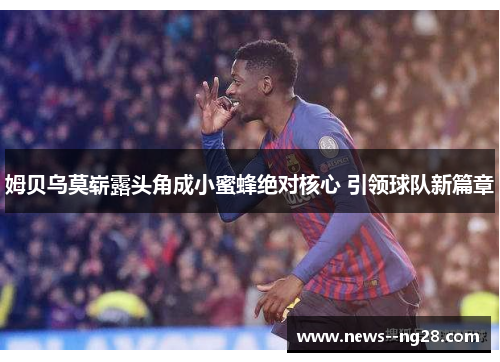姆贝乌莫崭露头角成小蜜蜂绝对核心 引领球队新篇章