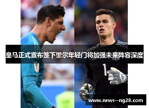 皇马正式宣布签下里尔年轻门将加强未来阵容深度 皇马正式宣布签下里尔年轻门将加强未来阵容深度