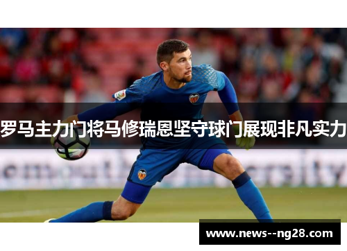 罗马主力门将马修瑞恩坚守球门展现非凡实力