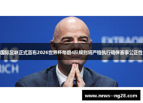 国际足联正式宣布2026世界杯每组4队规则将严格执行确保赛事公正性 国际足联正式宣布2026世界杯每组4队规则将严格执行确保赛事公正性