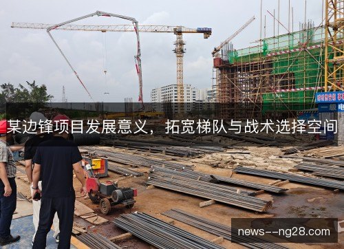 某边锋项目发展意义,拓宽梯队与战术选择空间 某边锋项目发展意义,拓宽梯队与战术选择空间